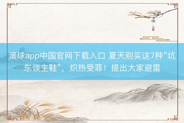 滚球app中国官网下载入口 夏天别买这7种“坑东谈主鞋”，炽热受罪！提出大家避雷