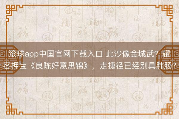 滚球app中国官网下载入口 此沙像金城武？耀客押宝《良陈好意思锦》，走捷径已经别具肺肠？