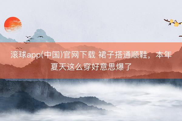滚球app(中国)官网下载 裙子搭通顺鞋,本年夏天这么穿好意思爆了