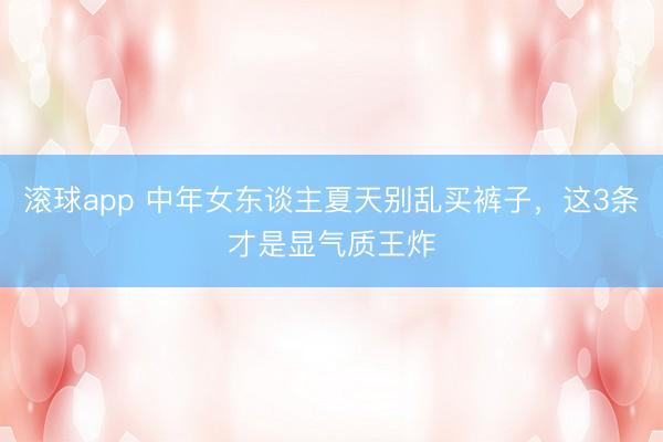 滚球app 中年女东谈主夏天别乱买裤子，这3条才是显气质王炸