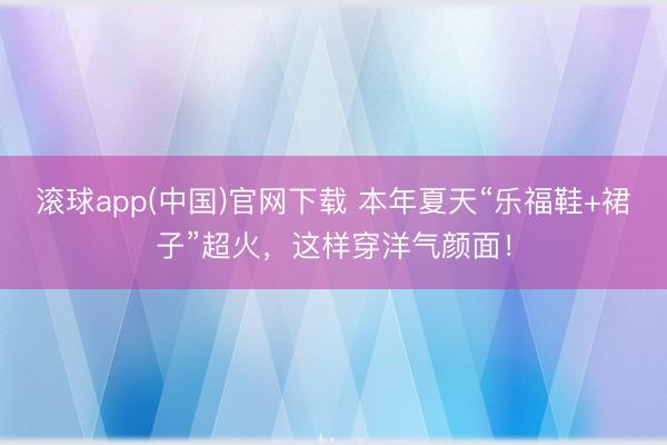 滚球app(中国)官网下载 本年夏天“乐福鞋+裙子”超火,这样穿洋气颜面!