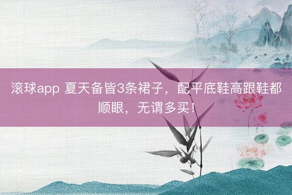 滚球app 夏天备皆3条裙子，配平底鞋高跟鞋都顺眼，无谓多买！