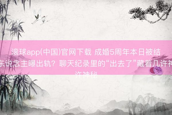 滚球app(中国)官网下载 成婚5周年本日被结伙东说念主曝出轨?聊天纪录里的“出去了”藏着几许神秘