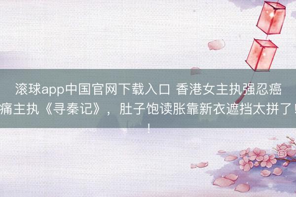 滚球app中国官网下载入口 香港女主执强忍癌痛主执《寻秦记》，肚子饱读胀靠新衣遮挡太拼了！