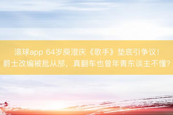 滚球app 64岁庾澄庆《歌手》垫底引争议!爵士改编被批从邡,真翻车也曾年青东谈主不懂?