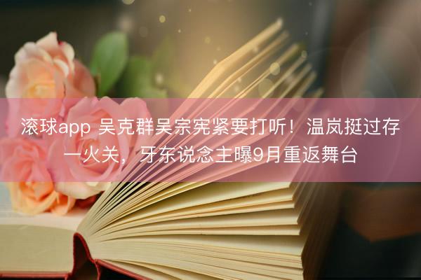 滚球app 吴克群吴宗宪紧要打听！温岚挺过存一火关，牙东说念主曝9月重返舞台