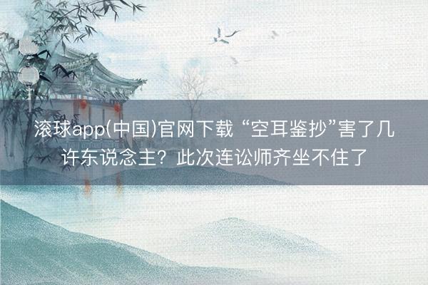 滚球app(中国)官网下载 “空耳鉴抄”害了几许东说念主？此次连讼师齐坐不住了