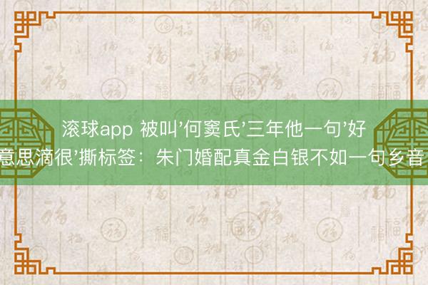 滚球app 被叫'何窦氏'三年他一句'好意思滴很'撕标签：朱门婚配真金白银不如一句乡音！