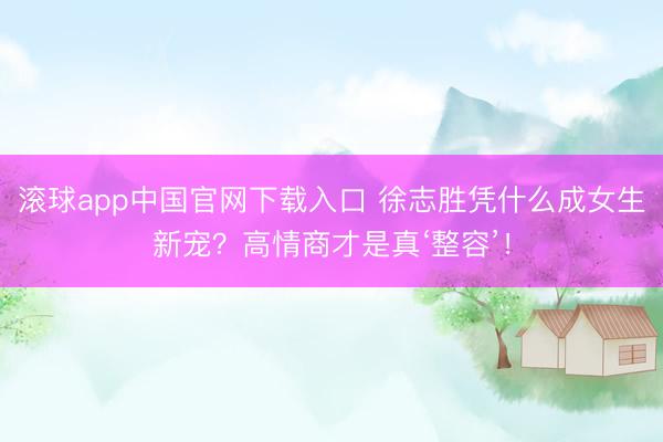 滚球app中国官网下载入口 徐志胜凭什么成女生新宠？高情商才是真‘整容’！