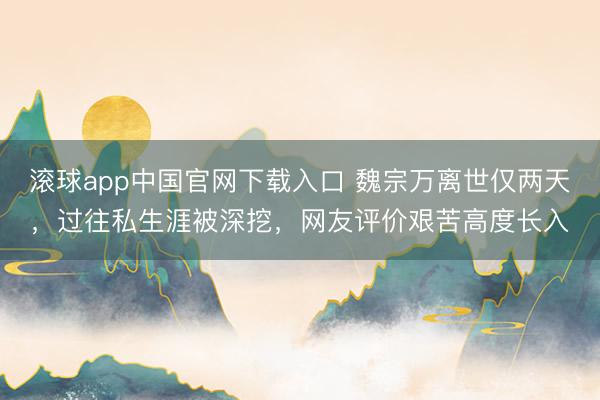 滚球app中国官网下载入口 魏宗万离世仅两天,过往私生涯被深挖,网友评价艰苦高度长入