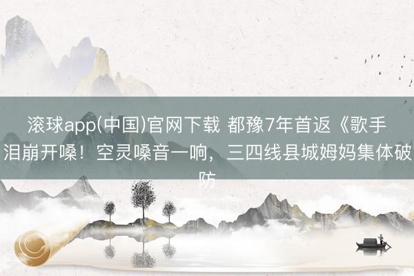 滚球app(中国)官网下载 都豫7年首返《歌手》泪崩开嗓!空灵嗓音一响,三四线县城姆妈集体破防