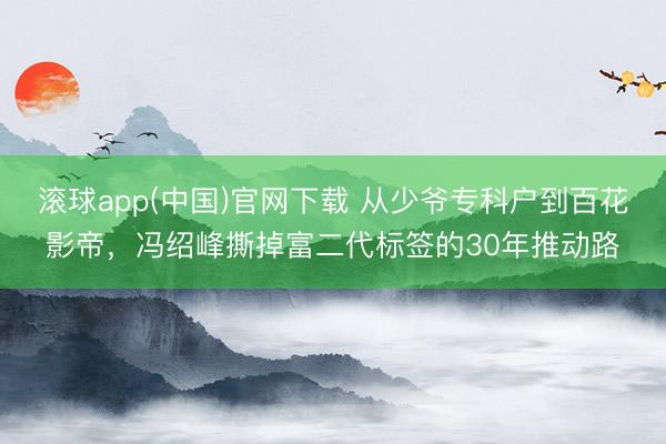 滚球app(中国)官网下载 从少爷专科户到百花影帝，冯绍峰撕掉富二代标签的30年推动路