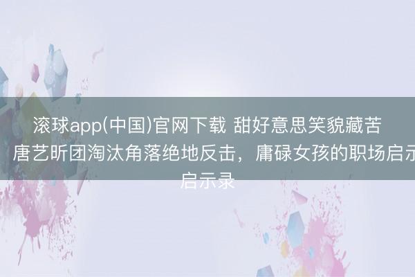 滚球app(中国)官网下载 甜好意思笑貌藏苦练！唐艺昕团淘汰角落绝地反击，庸碌女孩的职场启示录