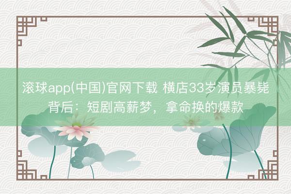 滚球app(中国)官网下载 横店33岁演员暴毙背后：短剧高薪梦，拿命换的爆款