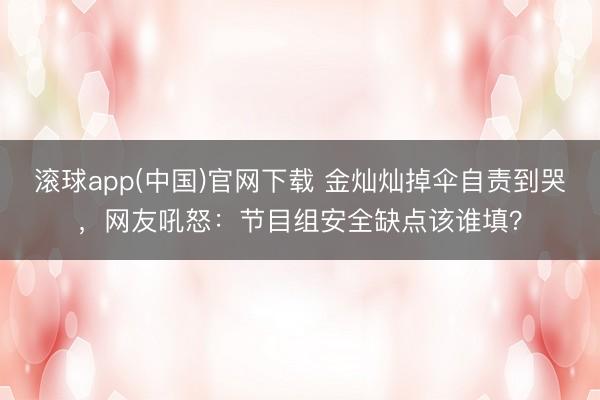 滚球app(中国)官网下载 金灿灿掉伞自责到哭，网友吼怒：节目组安全缺点该谁填？