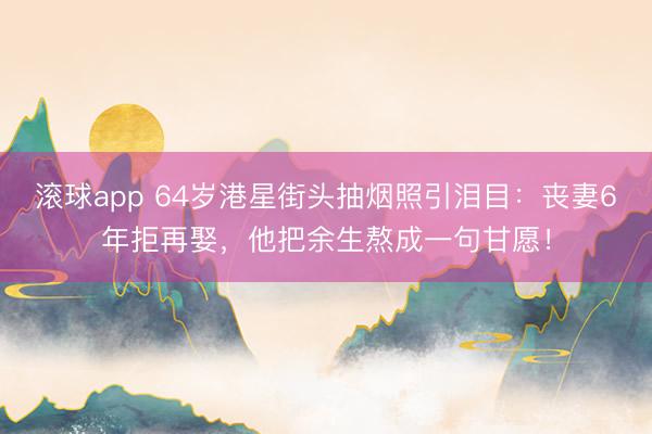 滚球app 64岁港星街头抽烟照引泪目:丧妻6年拒再娶,他把余生熬成一句甘愿!