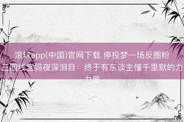 滚球app(中国)官网下载 停投梦一场反圈粉？三四线宝妈夜深泪目：终于有东谈主懂千里默的力量