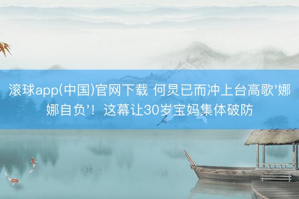 滚球app(中国)官网下载 何炅已而冲上台高歌'娜娜自负'！这幕让30岁宝妈集体破防