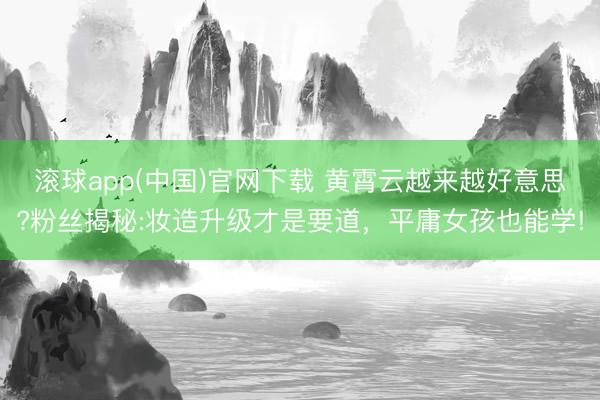 滚球app(中国)官网下载 黄霄云越来越好意思?粉丝揭秘:妆造升级才是要道，平庸女孩也能学!