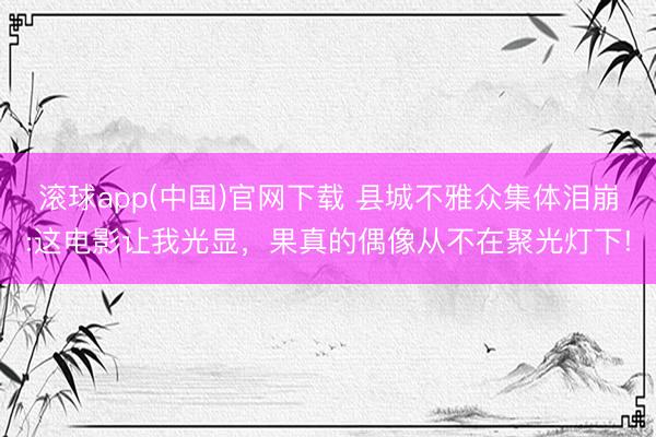 滚球app(中国)官网下载 县城不雅众集体泪崩:这电影让我光显，果真的偶像从不在聚光灯下!