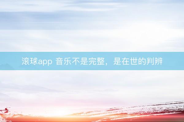 滚球app 音乐不是完整，是在世的判辨