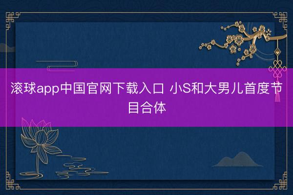滚球app中国官网下载入口 小S和大男儿首度节目合体