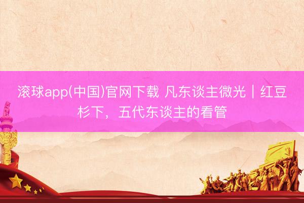 滚球app(中国)官网下载 凡东谈主微光｜红豆杉下，五代东谈主的看管