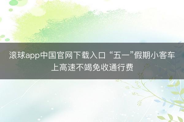 滚球app中国官网下载入口 “五一”假期小客车上高速不竭免收通行费