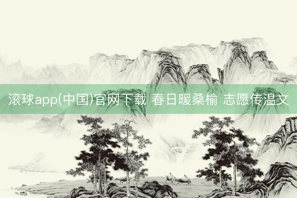 滚球app(中国)官网下载 春日暖桑榆 志愿传温文