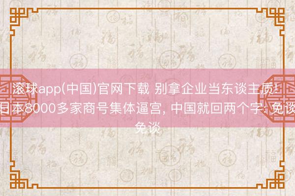 滚球app(中国)官网下载 别拿企业当东谈主质! 日本8000多家商号集体逼宫， 中国就回两个字: 免谈