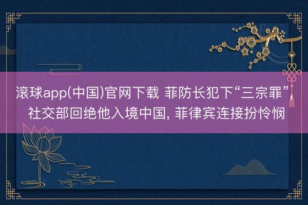 滚球app(中国)官网下载 菲防长犯下“三宗罪”, 社交部回绝他入境中国, 菲律宾连接扮怜悯