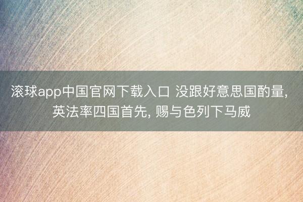 滚球app中国官网下载入口 没跟好意思国酌量, 英法率四国首先, 赐与色列下马威