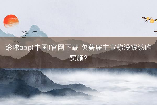 滚球app(中国)官网下载 欠薪雇主宣称没钱该咋实施?