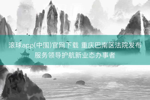 滚球app(中国)官网下载 重庆巴南区法院发布服务领导护航新业态办事者