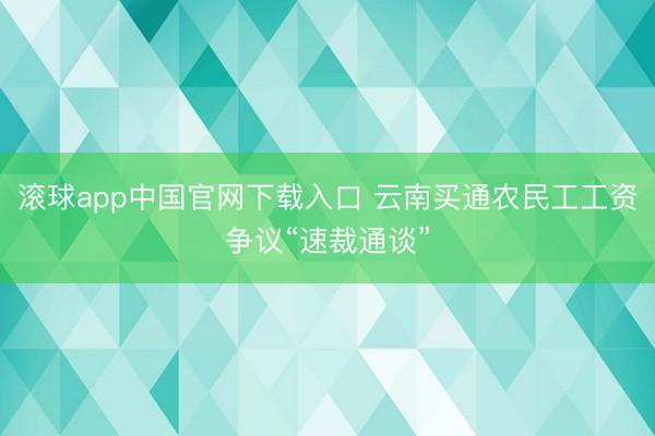 滚球app中国官网下载入口 云南买通农民工工资争议“速裁通谈”