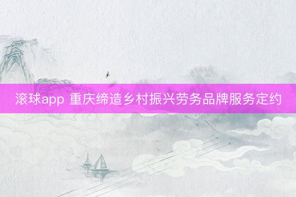 滚球app 重庆缔造乡村振兴劳务品牌服务定约