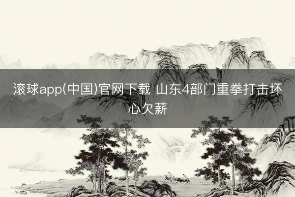 滚球app(中国)官网下载 山东4部门重拳打击坏心欠薪