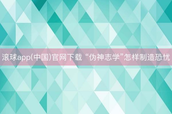 滚球app(中国)官网下载 “伪神志学”怎样制造恐忧