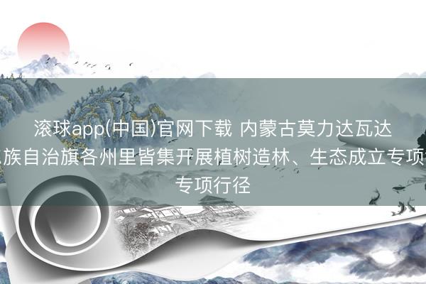 滚球app(中国)官网下载 内蒙古莫力达瓦达斡尔族自治旗各州里皆集开展植树造林、生态成立专项行径