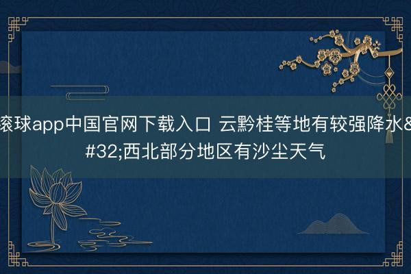 滚球app中国官网下载入口 云黔桂等地有较强降水 西北部分地区有沙尘天气