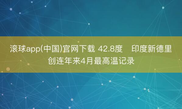 滚球app(中国)官网下载 42.8度　印度新德里创连年来4月最高温记录