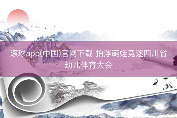 滚球app(中国)官网下载 拍浮萌娃竞逐四川省幼儿体育大会