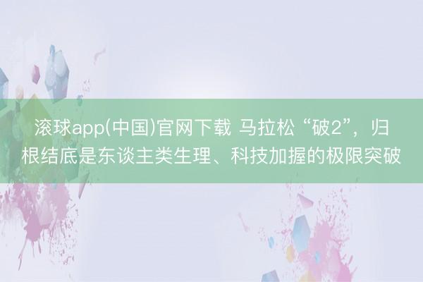 滚球app(中国)官网下载 马拉松 “破2”，归根结底是东谈主类生理、科技加握的极限突破