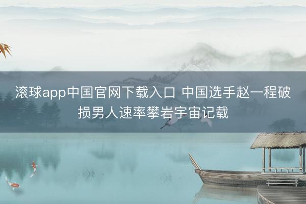 滚球app中国官网下载入口 中国选手赵一程破损男人速率攀岩宇宙记载