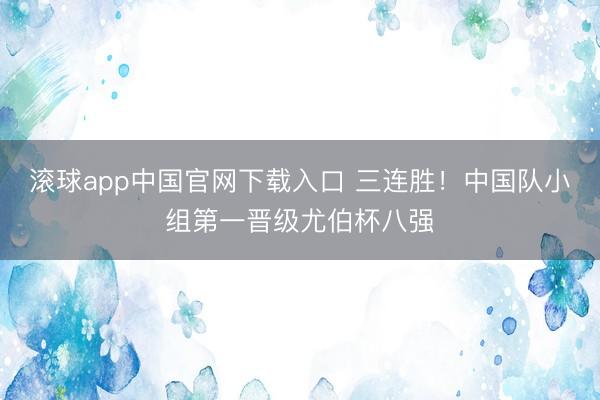 滚球app中国官网下载入口 三连胜！中国队小组第一晋级尤伯杯八强