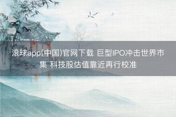 滚球app(中国)官网下载 巨型IPO冲击世界市集 科技股估值靠近再行校准