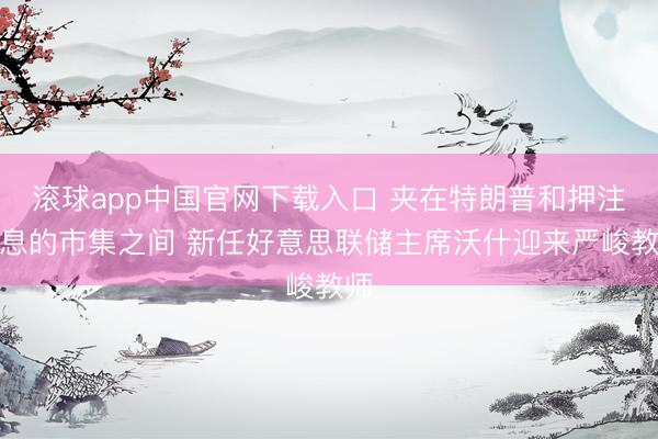 滚球app中国官网下载入口 夹在特朗普和押注加息的市集之间 新任好意思联储主席沃什迎来严峻教师