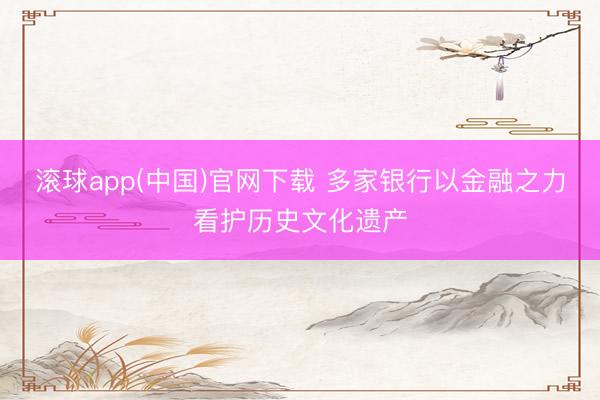 滚球app(中国)官网下载 多家银行以金融之力看护历史文化遗产