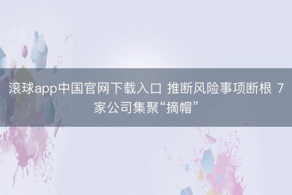 滚球app中国官网下载入口 推断风险事项断根 7家公司集聚“摘帽”