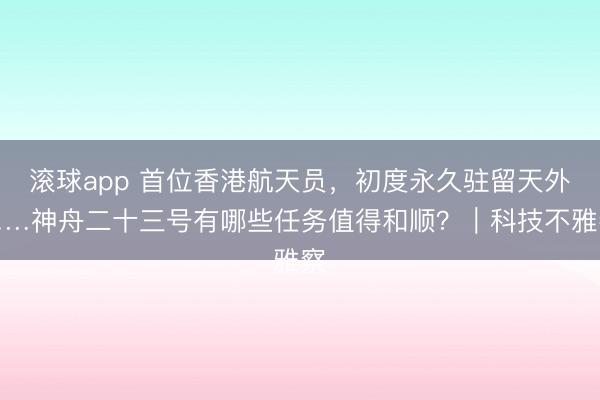 滚球app 首位香港航天员，初度永久驻留天外……神舟二十三号有哪些任务值得和顺？｜科技不雅察
